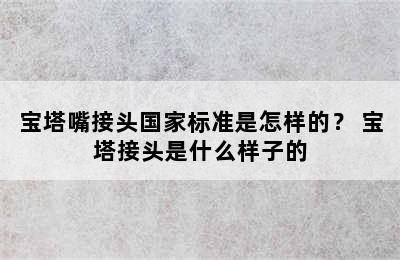 宝塔嘴接头国家标准是怎样的？ 宝塔接头是什么样子的